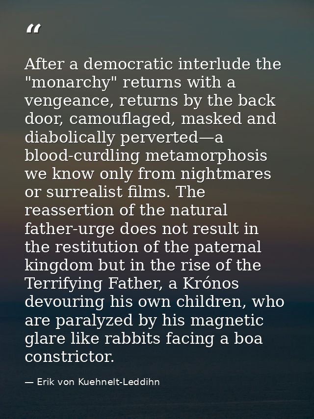 After a democratic interlude the "monarchy" returns with a vengeance, returns by the back door, camouflaged, masked and  — Erik von Kuehnelt-Leddihn
