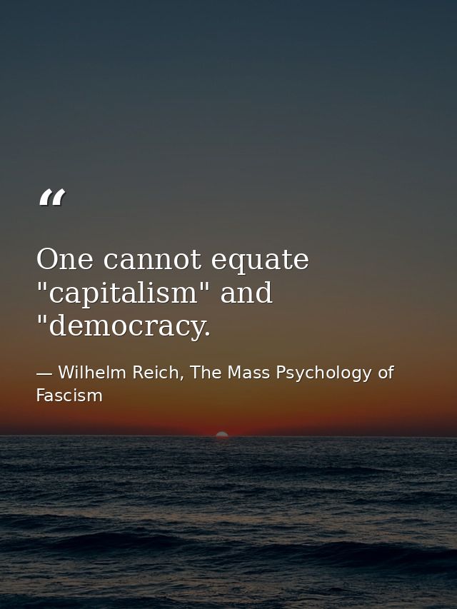 One cannot equate "capitalism" and "democracy. — Wilhelm Reich, The Mass Psychology of Fascism
