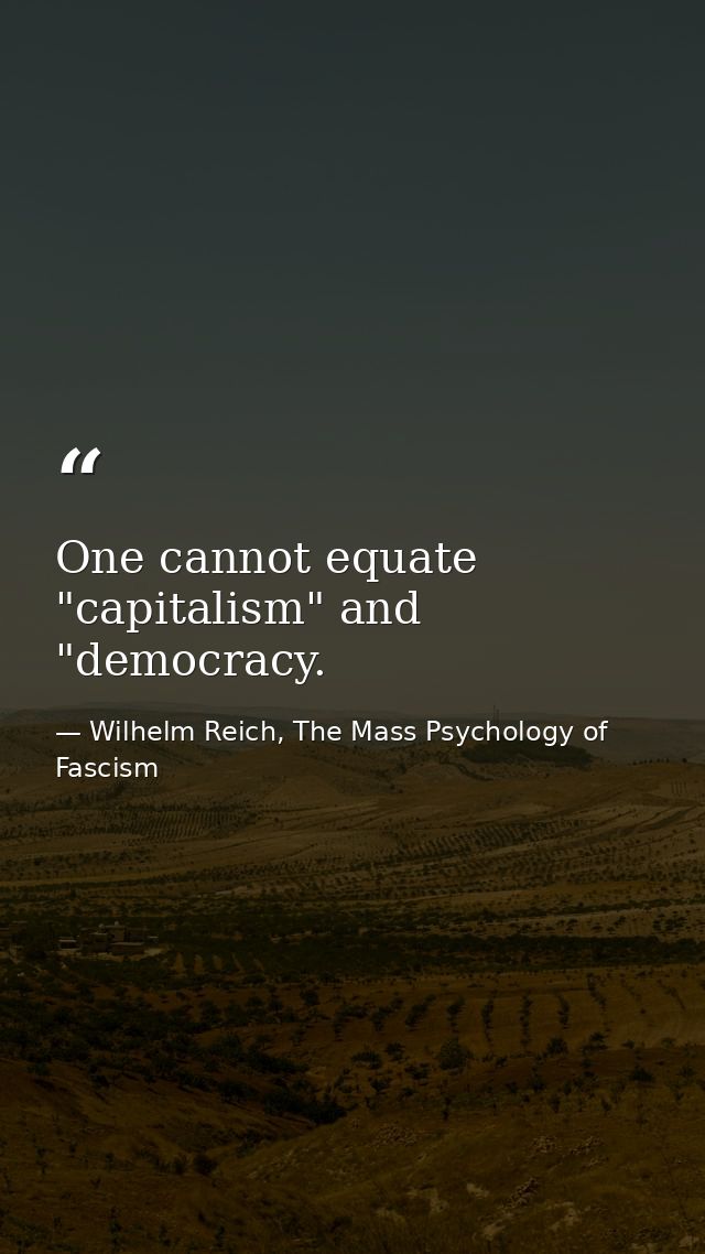 One cannot equate "capitalism" and "democracy. — Wilhelm Reich, The Mass Psychology of Fascism