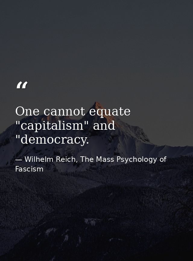 One cannot equate "capitalism" and "democracy. — Wilhelm Reich, The Mass Psychology of Fascism