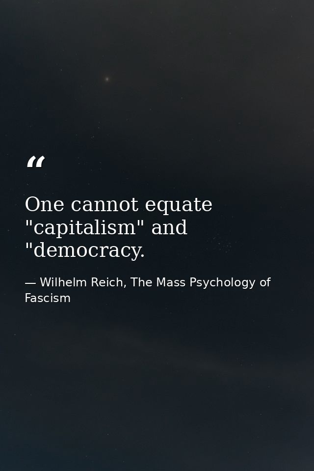 One cannot equate "capitalism" and "democracy. — Wilhelm Reich, The Mass Psychology of Fascism