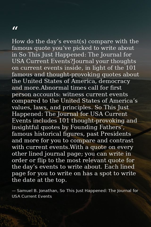 How do the day’s event(s) compare with the famous quote you’ve picked to write about in So This Just Happened: The Journ — Samuel B. Jonathan, So This Just Happened: The Journal for USA Current Events