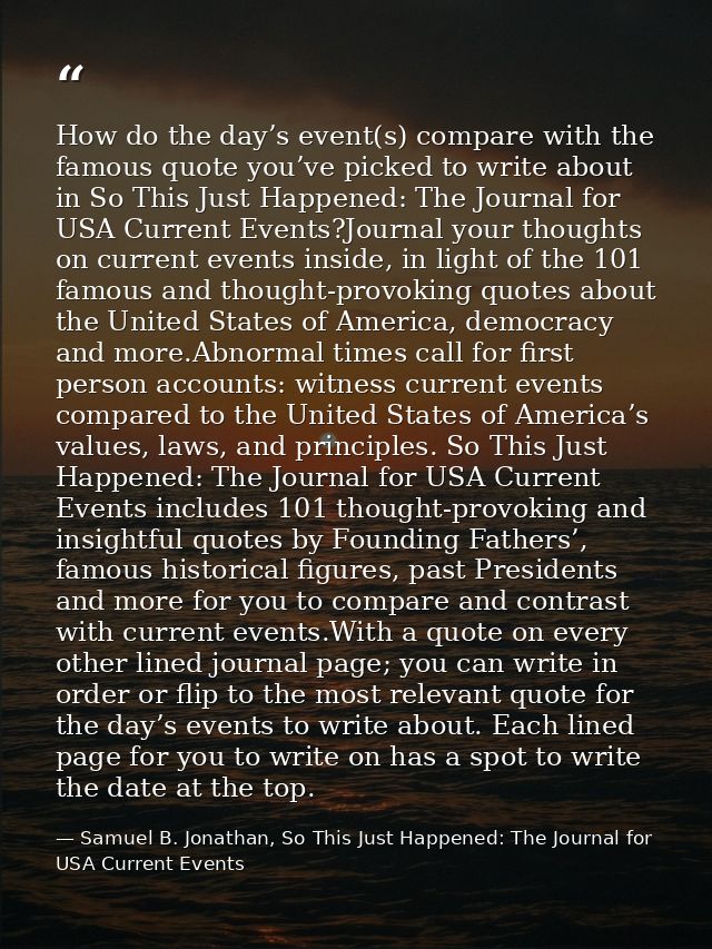 How do the day’s event(s) compare with the famous quote you’ve picked to write about in So This Just Happened: The Journ — Samuel B. Jonathan, So This Just Happened: The Journal for USA Current Events