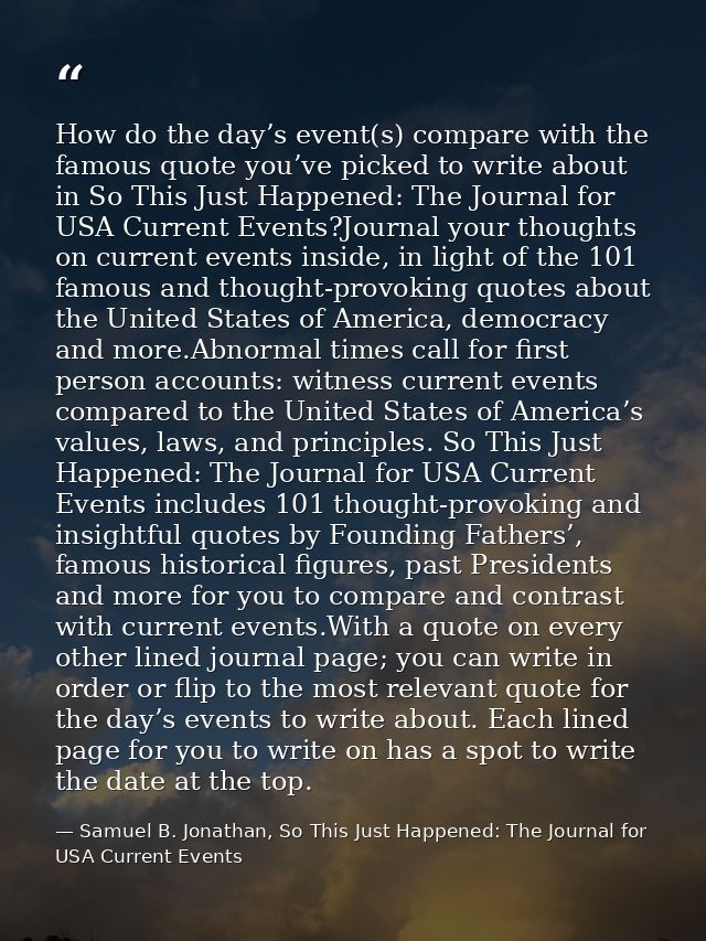 How do the day’s event(s) compare with the famous quote you’ve picked to write about in So This Just Happened: The Journ — Samuel B. Jonathan, So This Just Happened: The Journal for USA Current Events