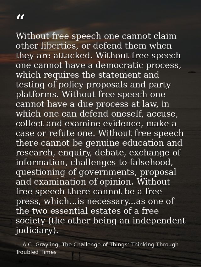 Without free speech one cannot claim other liberties, or defend them when they are attacked. Without free speech one can — A.C. Grayling, The Challenge of Things: Thinking Through Troubled Times