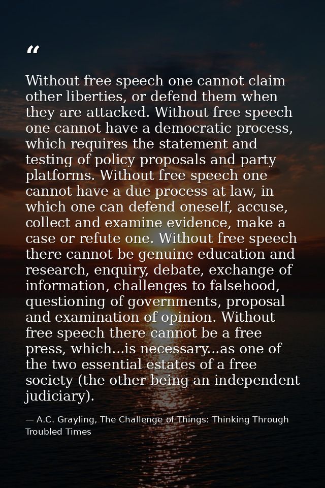 Without free speech one cannot claim other liberties, or defend them when they are attacked. Without free speech one can — A.C. Grayling, The Challenge of Things: Thinking Through Troubled Times