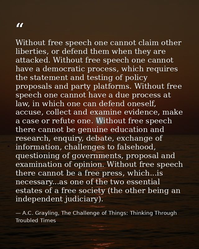 Without free speech one cannot claim other liberties, or defend them when they are attacked. Without free speech one can — A.C. Grayling, The Challenge of Things: Thinking Through Troubled Times