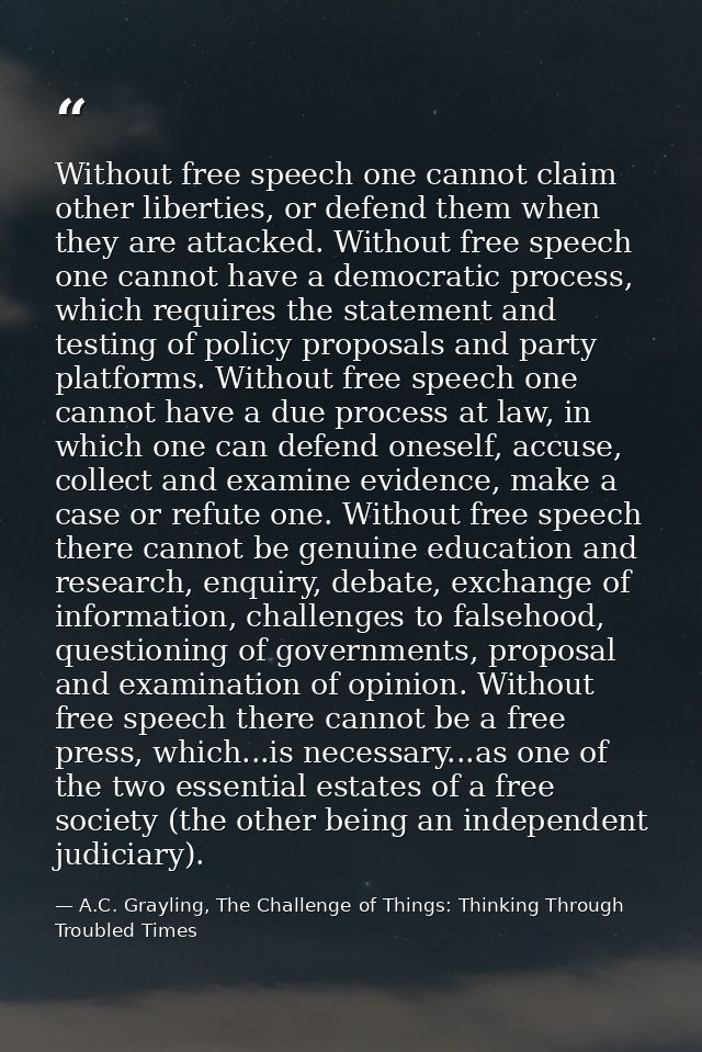 Without free speech one cannot claim other liberties, or defend them when they are attacked. Without free speech one can — A.C. Grayling, The Challenge of Things: Thinking Through Troubled Times