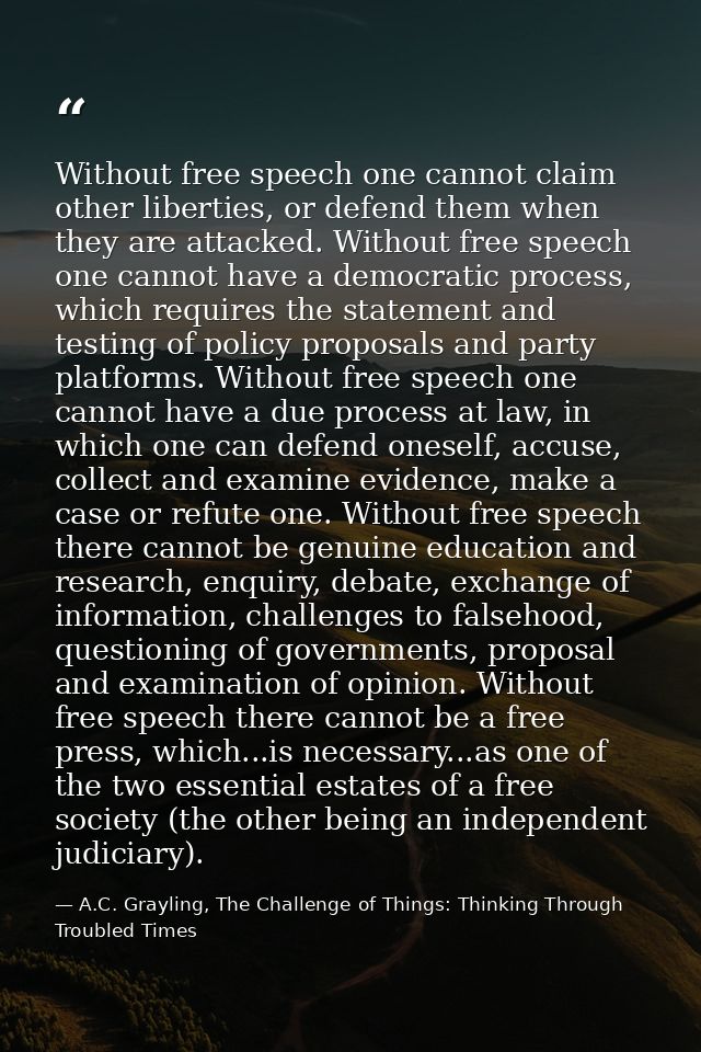 Without free speech one cannot claim other liberties, or defend them when they are attacked. Without free speech one can — A.C. Grayling, The Challenge of Things: Thinking Through Troubled Times