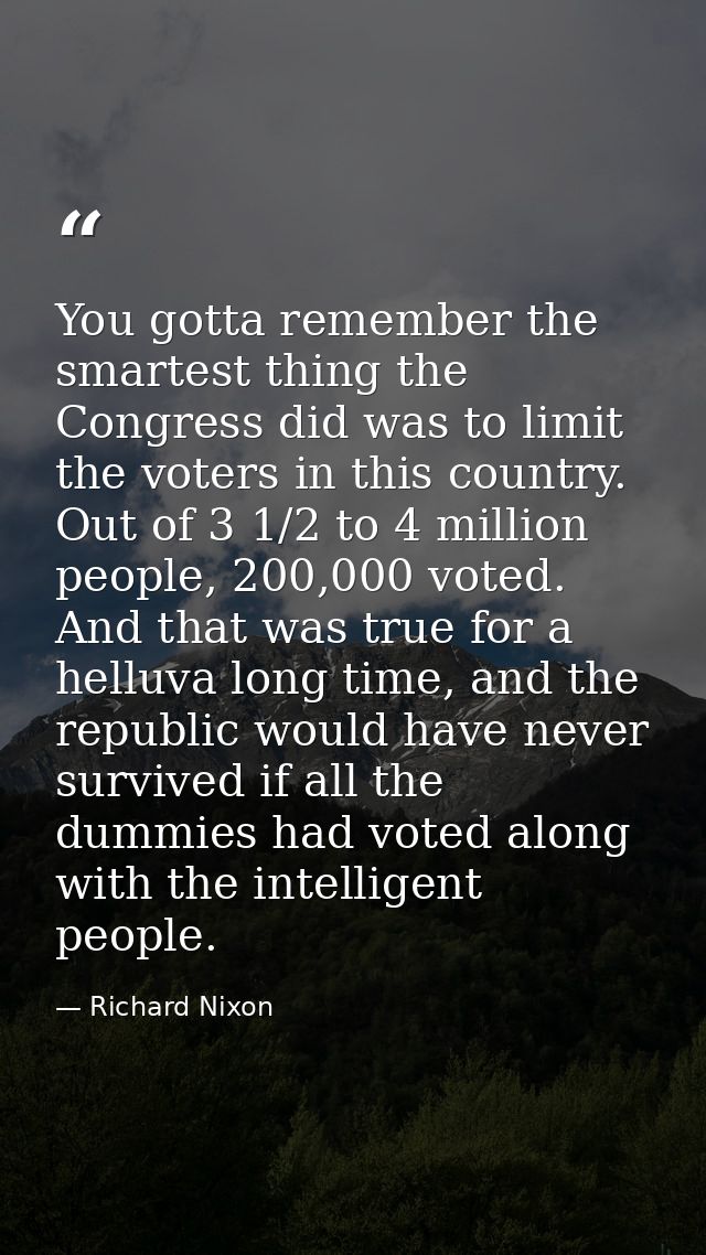 You gotta remember the smartest thing the Congress did was to limit the voters in this country. Out of 3 1/2 to 4 millio — Richard Nixon