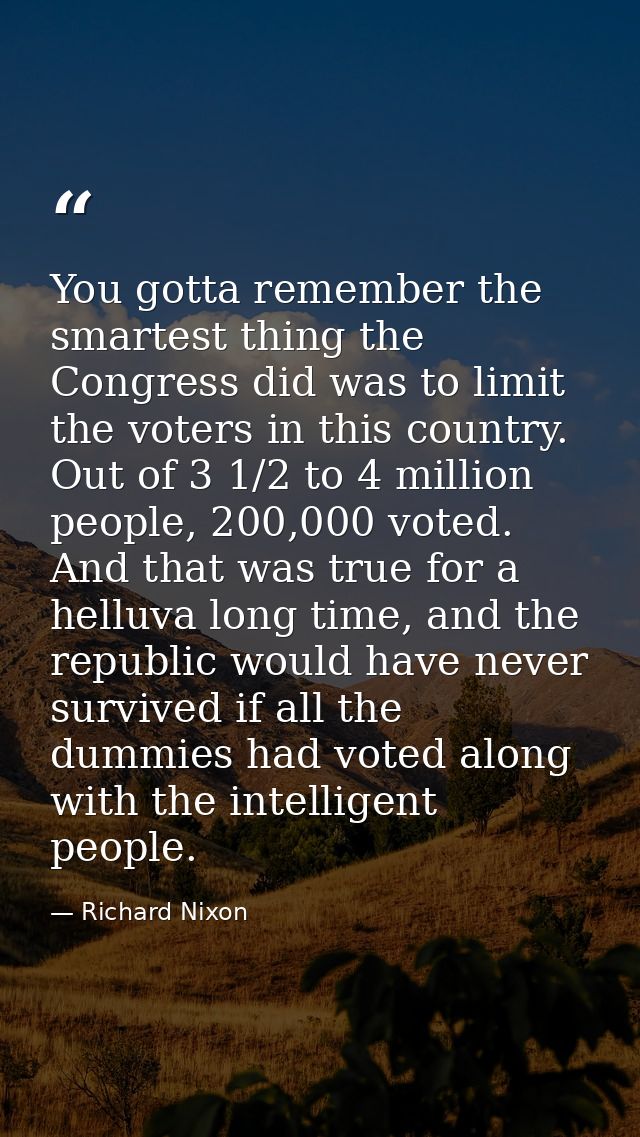 You gotta remember the smartest thing the Congress did was to limit the voters in this country. Out of 3 1/2 to 4 millio — Richard Nixon