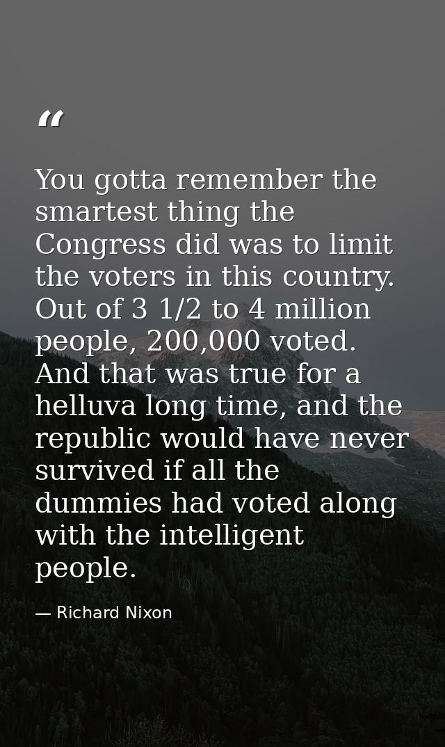 You gotta remember the smartest thing the Congress did was to limit the voters in this country. Out of 3 1/2 to 4 millio — Richard Nixon