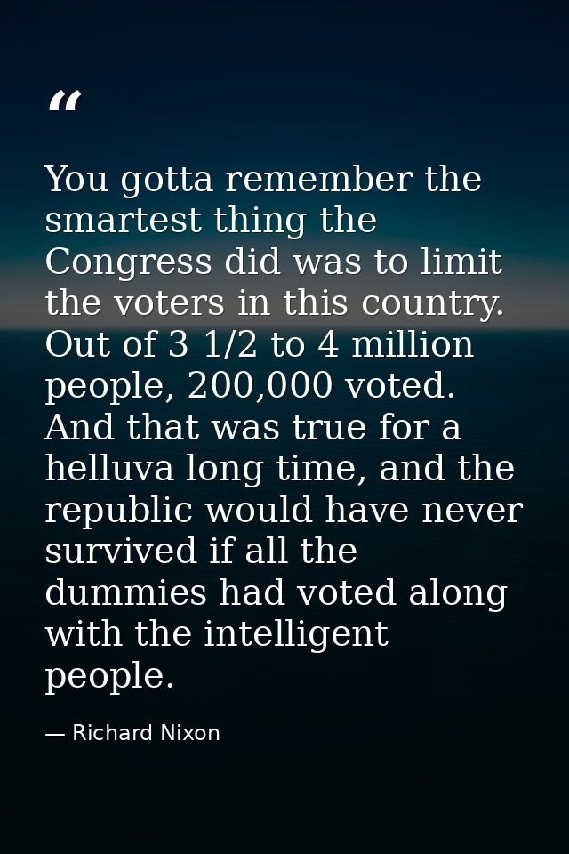 You gotta remember the smartest thing the Congress did was to limit the voters in this country. Out of 3 1/2 to 4 millio — Richard Nixon