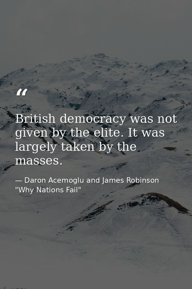 British democracy was not given by the elite. It was largely taken by the masses. — Daron Acemoglu and James Robinson "Why Nations Fail"