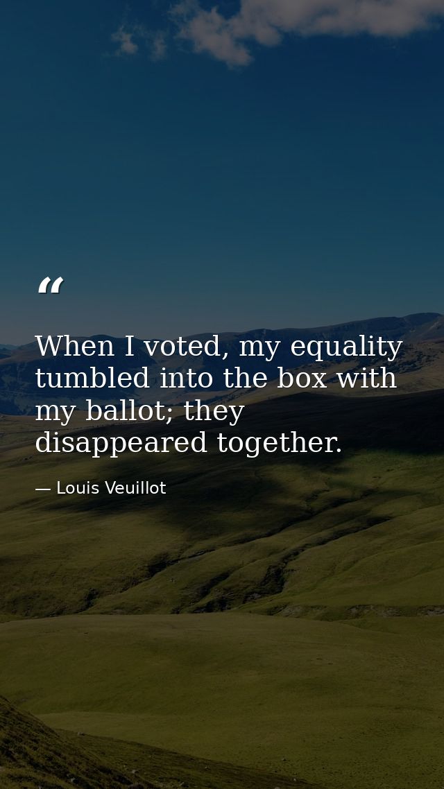 When I voted, my equality tumbled into the box with my ballot; they disappeared together. — Louis Veuillot
