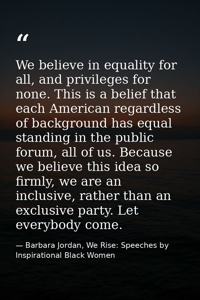 We believe in equality for all, and privileges for none. This is a belief that each American regardless of background ha — Barbara Jordan, We Rise: Speeches by Inspirational Black Women