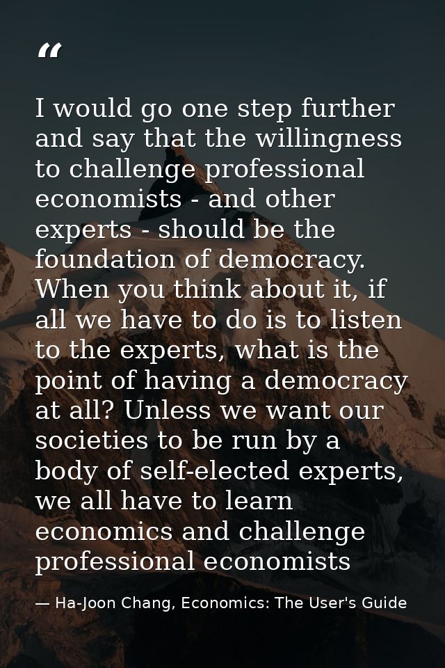 I would go one step further and say that the willingness to challenge professional economists - and other experts - shou — Ha-Joon Chang, Economics: The User's Guide