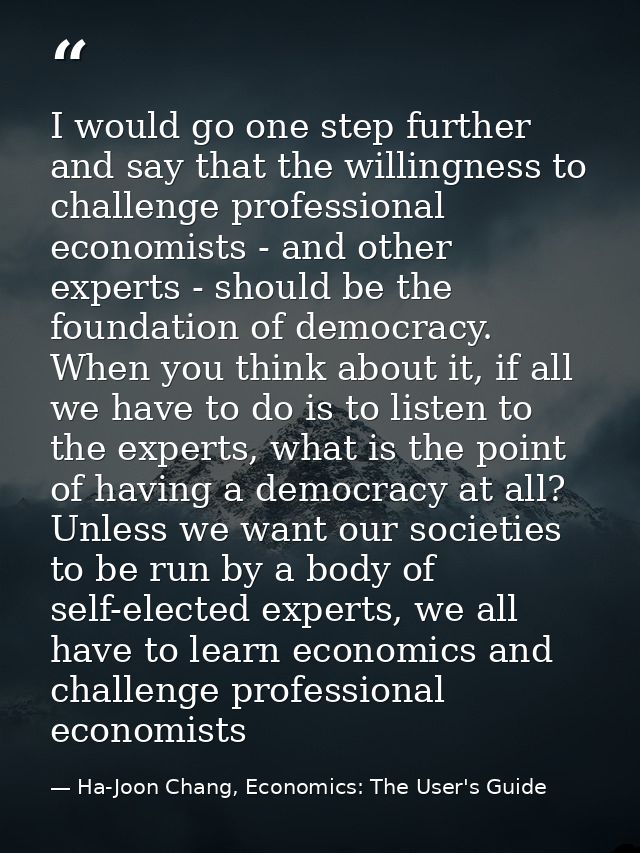 I would go one step further and say that the willingness to challenge professional economists - and other experts - shou — Ha-Joon Chang, Economics: The User's Guide
