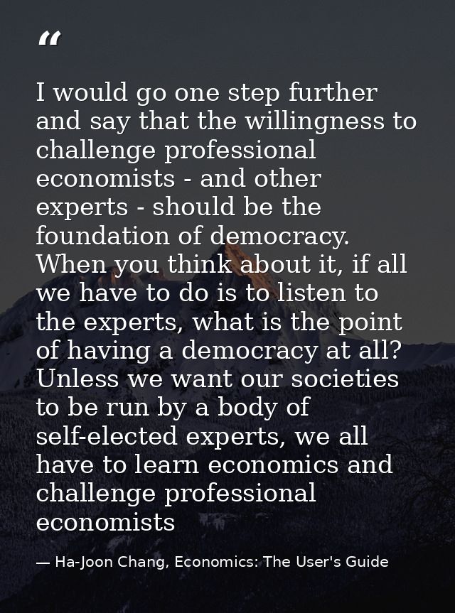I would go one step further and say that the willingness to challenge professional economists - and other experts - shou — Ha-Joon Chang, Economics: The User's Guide