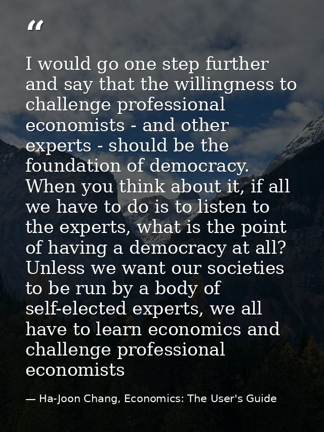 I would go one step further and say that the willingness to challenge professional economists - and other experts - shou — Ha-Joon Chang, Economics: The User's Guide