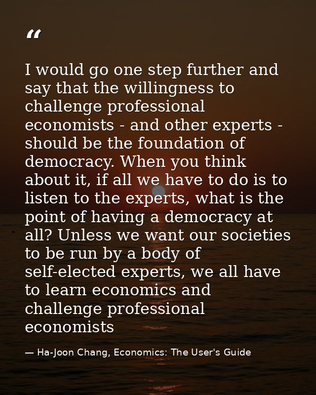 I would go one step further and say that the willingness to challenge professional economists - and other experts - shou — Ha-Joon Chang, Economics: The User's Guide