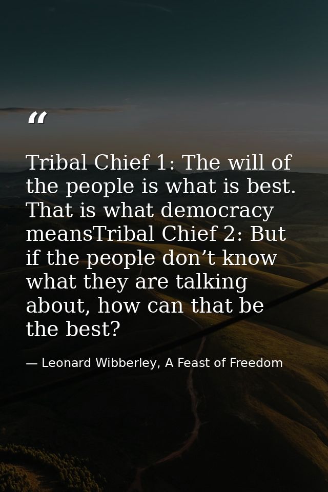 Tribal Chief 1: The will of the people is what is best. That is what democracy meansTribal Chief 2: But if the people do — Leonard Wibberley, A Feast of Freedom