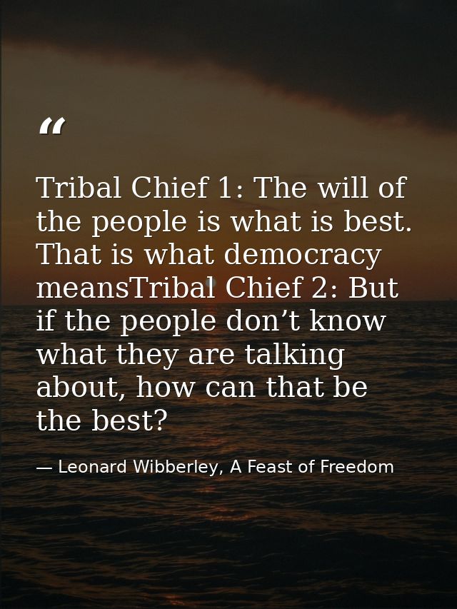 Tribal Chief 1: The will of the people is what is best. That is what democracy meansTribal Chief 2: But if the people do — Leonard Wibberley, A Feast of Freedom