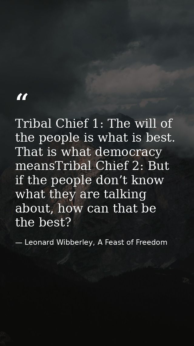 Tribal Chief 1: The will of the people is what is best. That is what democracy meansTribal Chief 2: But if the people do — Leonard Wibberley, A Feast of Freedom