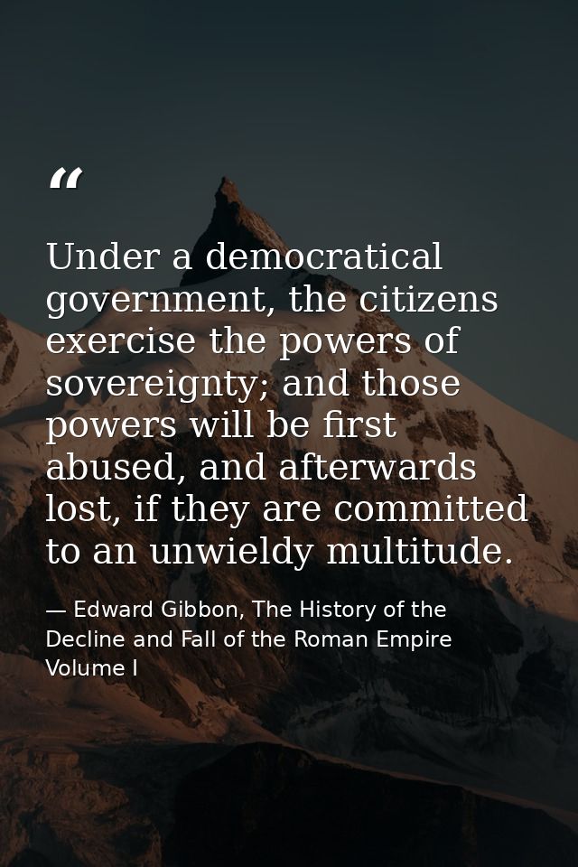 Under a democratical government, the citizens exercise the powers of sovereignty; and those powers will be first abused, — Edward Gibbon, The History of the Decline and Fall of the Roman Empire Volume I