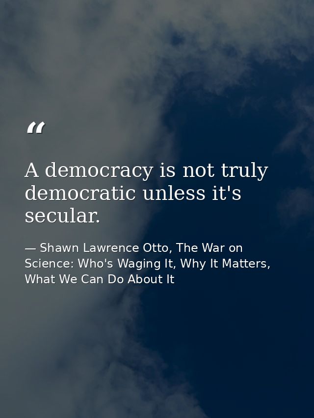 A democracy is not truly democratic unless it's secular. — Shawn Lawrence Otto, The War on Science: Who's Waging It, Why It Matters, What We Can Do About It
