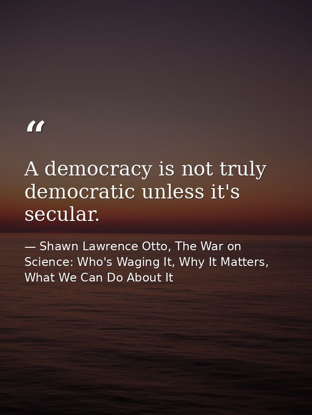 A democracy is not truly democratic unless it's secular. — Shawn Lawrence Otto, The War on Science: Who's Waging It, Why It Matters, What We Can Do About It
