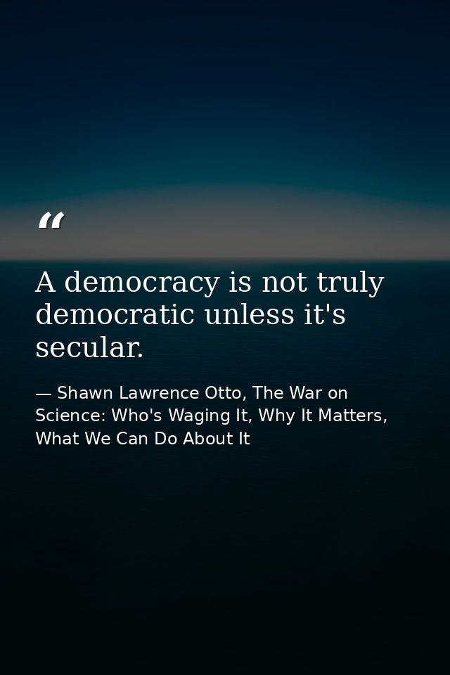 A democracy is not truly democratic unless it's secular. — Shawn Lawrence Otto, The War on Science: Who's Waging It, Why It Matters, What We Can Do About It