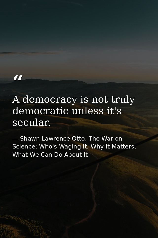 A democracy is not truly democratic unless it's secular. — Shawn Lawrence Otto, The War on Science: Who's Waging It, Why It Matters, What We Can Do About It