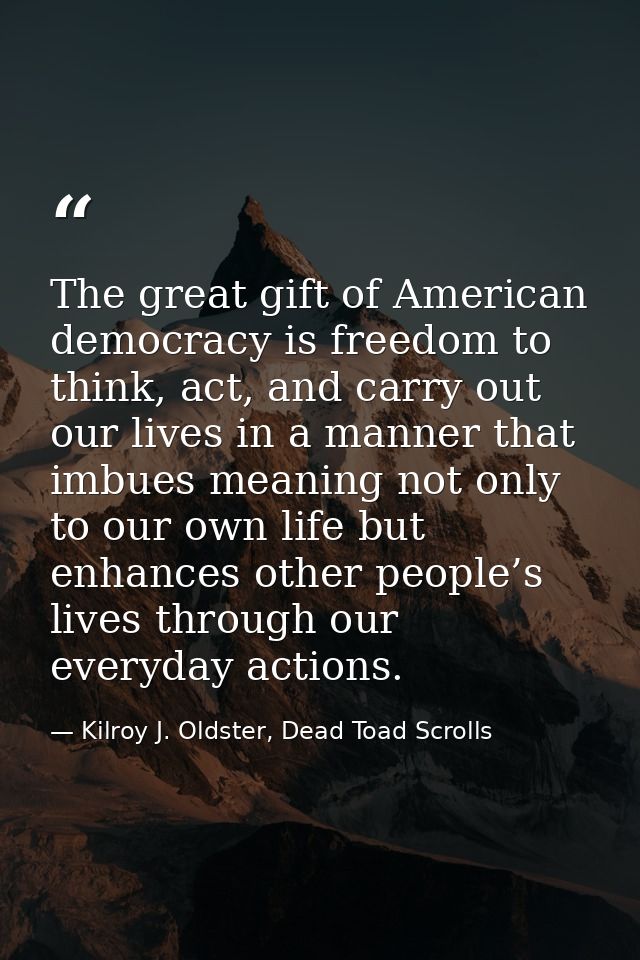The great gift of American democracy is freedom to think, act, and carry out our lives in a manner that imbues meaning n — Kilroy J. Oldster, Dead Toad Scrolls