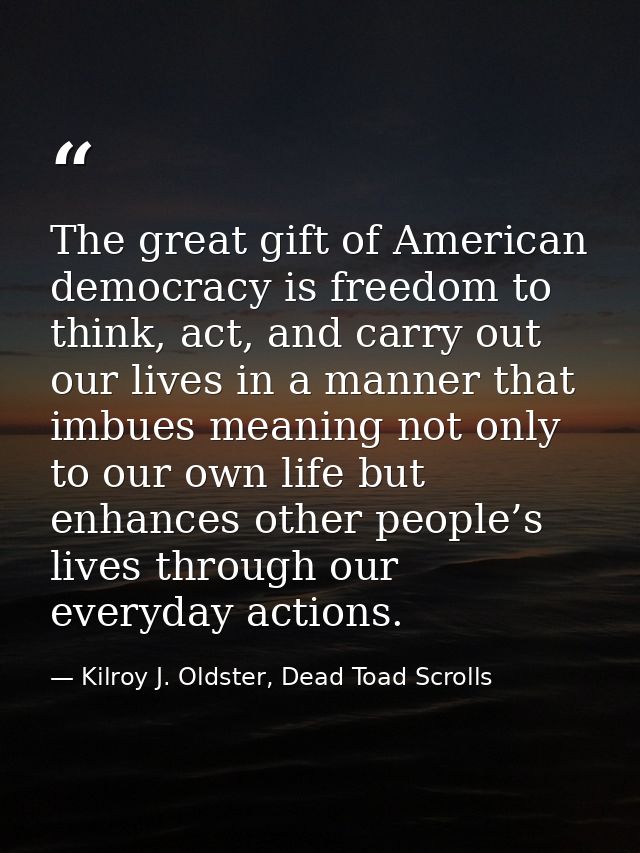 The great gift of American democracy is freedom to think, act, and carry out our lives in a manner that imbues meaning n — Kilroy J. Oldster, Dead Toad Scrolls