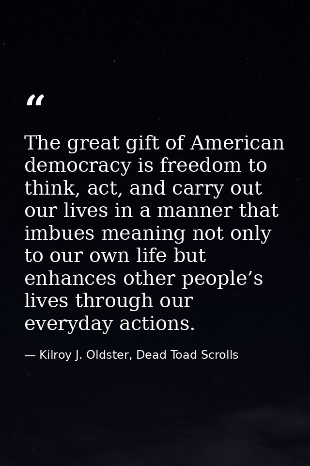 The great gift of American democracy is freedom to think, act, and carry out our lives in a manner that imbues meaning n — Kilroy J. Oldster, Dead Toad Scrolls