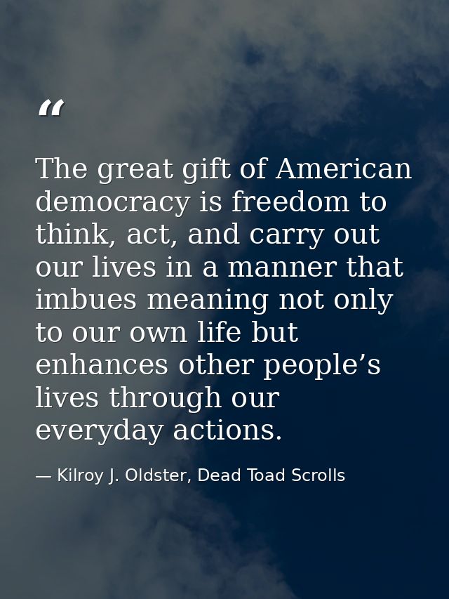 The great gift of American democracy is freedom to think, act, and carry out our lives in a manner that imbues meaning n — Kilroy J. Oldster, Dead Toad Scrolls