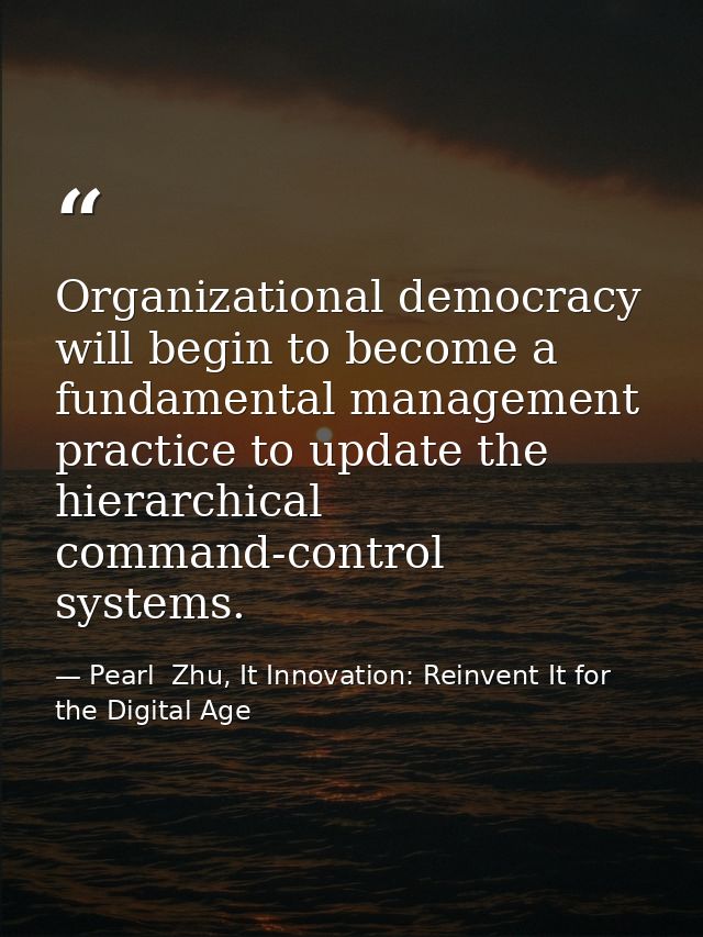 Organizational democracy will begin to become a fundamental management practice to update the hierarchical command-contr — Pearl  Zhu, It Innovation: Reinvent It for the Digital Age