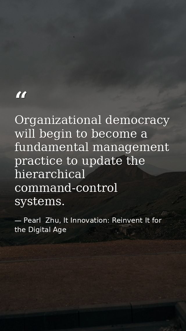 Organizational democracy will begin to become a fundamental management practice to update the hierarchical command-contr — Pearl  Zhu, It Innovation: Reinvent It for the Digital Age