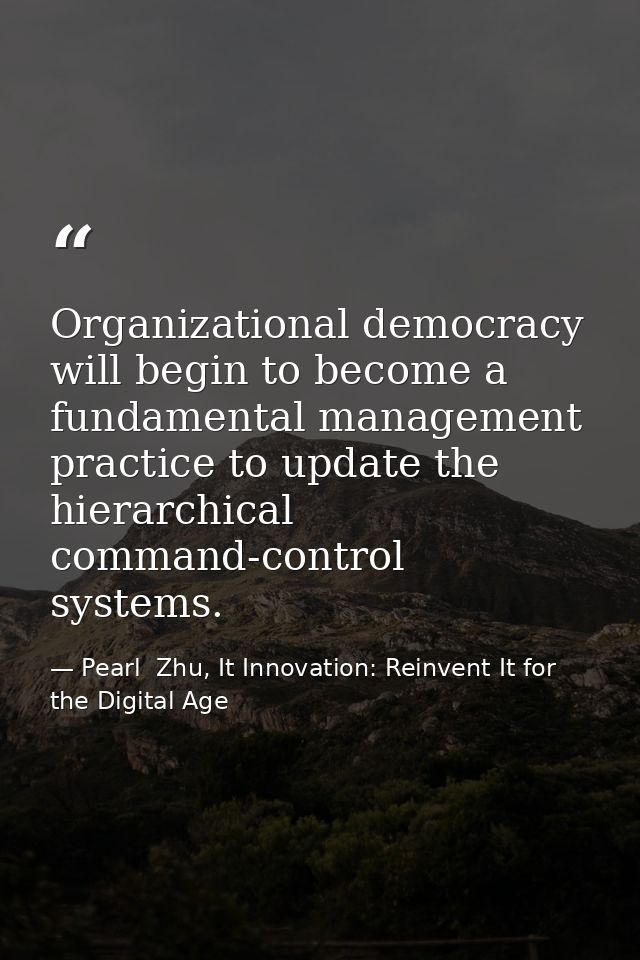 Organizational democracy will begin to become a fundamental management practice to update the hierarchical command-contr — Pearl  Zhu, It Innovation: Reinvent It for the Digital Age