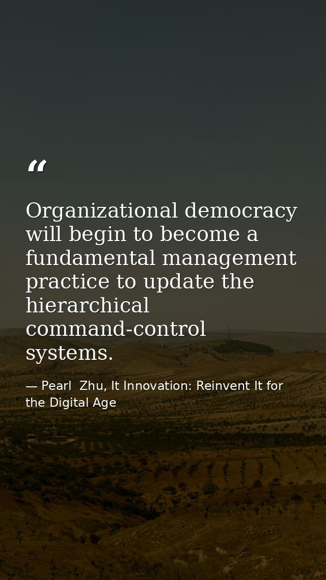 Organizational democracy will begin to become a fundamental management practice to update the hierarchical command-contr — Pearl  Zhu, It Innovation: Reinvent It for the Digital Age