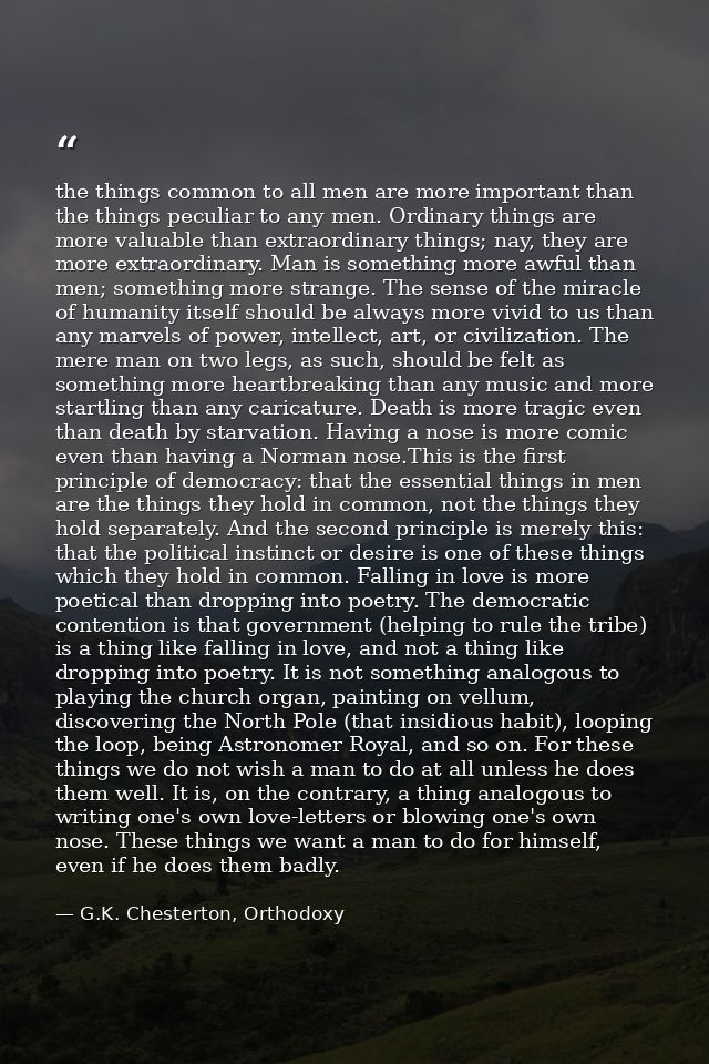 the things common to all men are more important than the things peculiar to any men. Ordinary things are more valuable t — G.K. Chesterton, Orthodoxy
