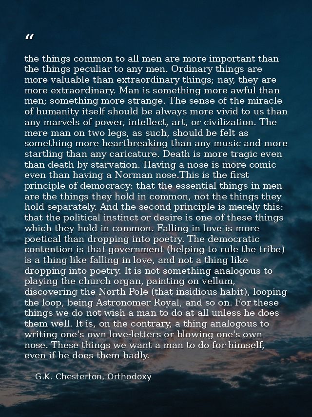 the things common to all men are more important than the things peculiar to any men. Ordinary things are more valuable t — G.K. Chesterton, Orthodoxy