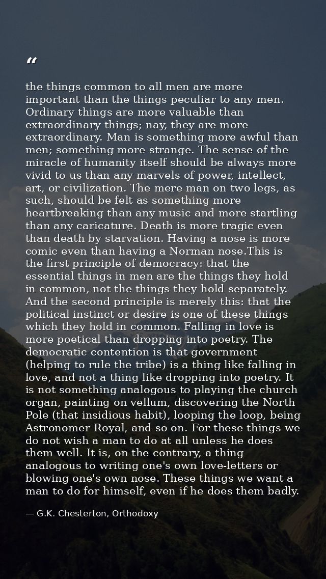 the things common to all men are more important than the things peculiar to any men. Ordinary things are more valuable t — G.K. Chesterton, Orthodoxy
