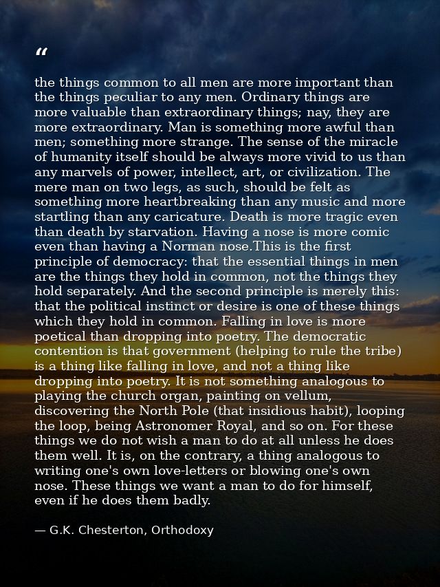 the things common to all men are more important than the things peculiar to any men. Ordinary things are more valuable t — G.K. Chesterton, Orthodoxy