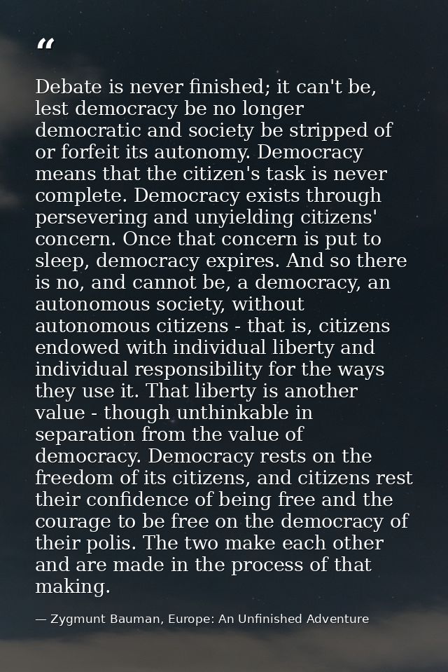 Debate is never finished; it can't be, lest democracy be no longer democratic and society be stripped of or forfeit its  — Zygmunt Bauman, Europe: An Unfinished Adventure