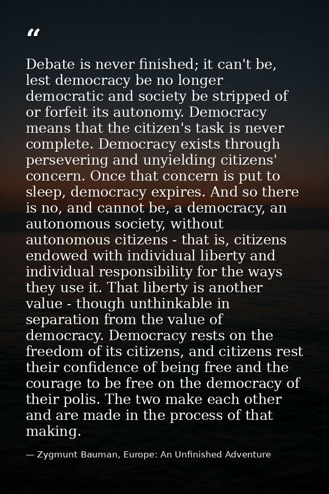 Debate is never finished; it can't be, lest democracy be no longer democratic and society be stripped of or forfeit its  — Zygmunt Bauman, Europe: An Unfinished Adventure