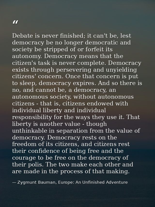 Debate is never finished; it can't be, lest democracy be no longer democratic and society be stripped of or forfeit its  — Zygmunt Bauman, Europe: An Unfinished Adventure
