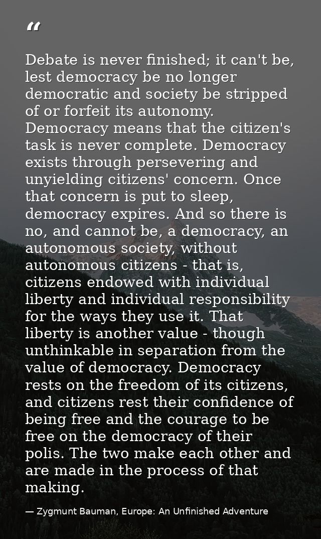 Debate is never finished; it can't be, lest democracy be no longer democratic and society be stripped of or forfeit its  — Zygmunt Bauman, Europe: An Unfinished Adventure