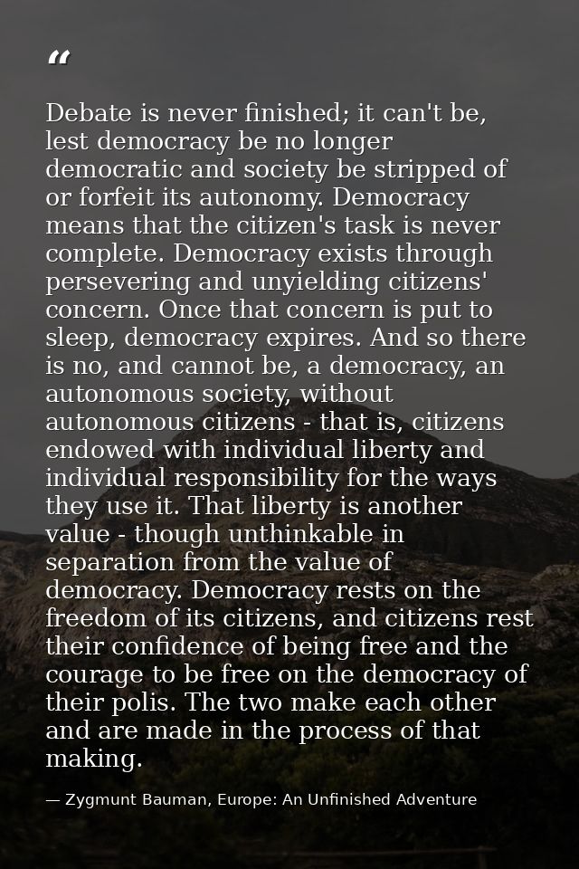 Debate is never finished; it can't be, lest democracy be no longer democratic and society be stripped of or forfeit its  — Zygmunt Bauman, Europe: An Unfinished Adventure